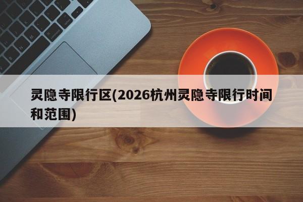 灵隐寺限行区(2026杭州灵隐寺限行时间和范围)