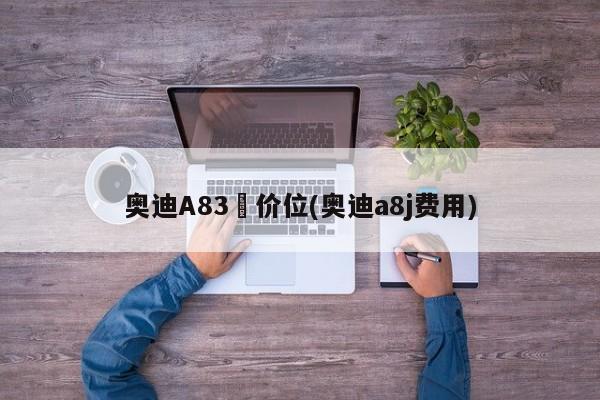 奥迪A83丅价位(奥迪a8j费用)