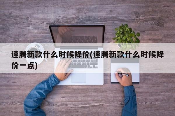 速腾新款什么时候降价(速腾新款什么时候降价一点)