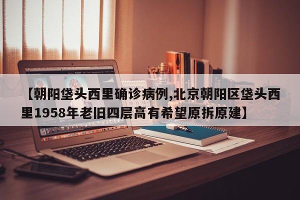 【朝阳垡头西里确诊病例,北京朝阳区垡头西里1958年老旧四层高有希望原拆原建】
