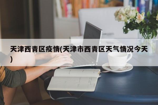 天津西青区疫情(天津市西青区天气情况今天)