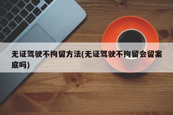 无证驾驶不拘留方法(无证驾驶不拘留会留案底吗)