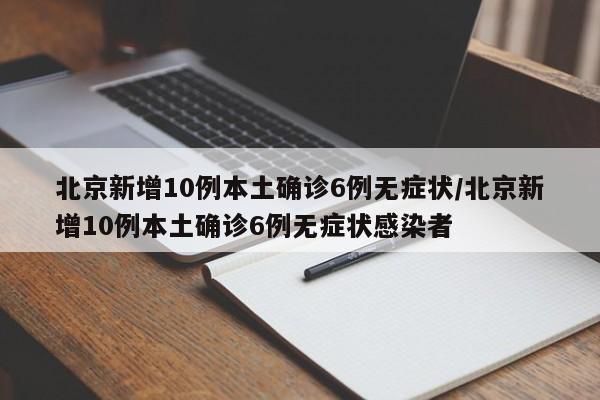北京新增10例本土确诊6例无症状/北京新增10例本土确诊6例无症状感染者