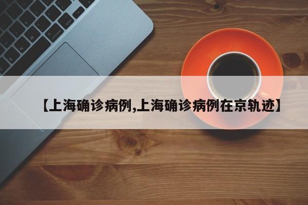 【上海确诊病例,上海确诊病例在京轨迹】