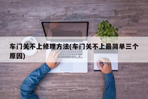 车门关不上修理方法(车门关不上最简单三个原因)