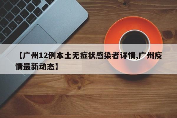 【广州12例本土无症状感染者详情,广州疫情最新动态】