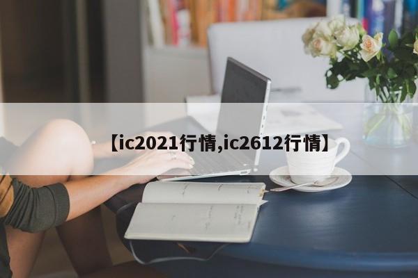 【ic2021行情,ic2612行情】
