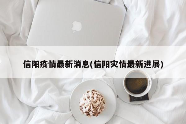 信阳疫情最新消息(信阳灾情最新进展)