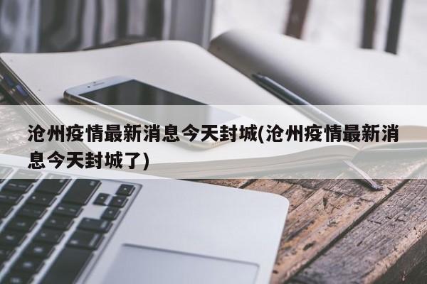 沧州疫情最新消息今天封城(沧州疫情最新消息今天封城了)