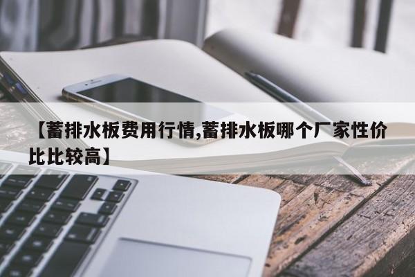 【蓄排水板费用行情,蓄排水板哪个厂家性价比比较高】
