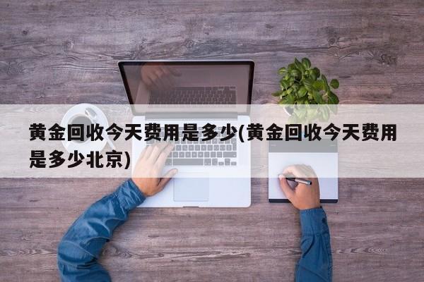 黄金回收今天费用是多少(黄金回收今天费用是多少北京)