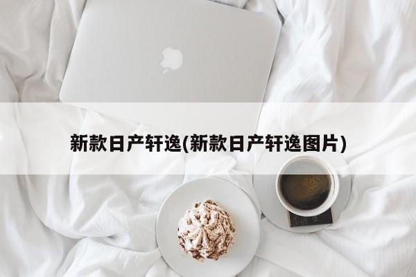 新款日产轩逸(新款日产轩逸图片)