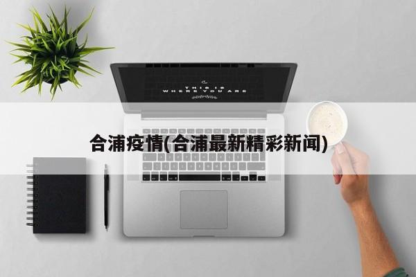 合浦疫情(合浦最新精彩新闻)
