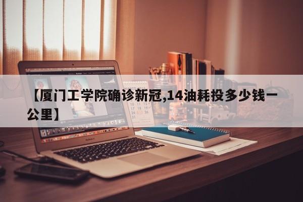 【厦门工学院确诊新冠,14油耗投多少钱一公里】