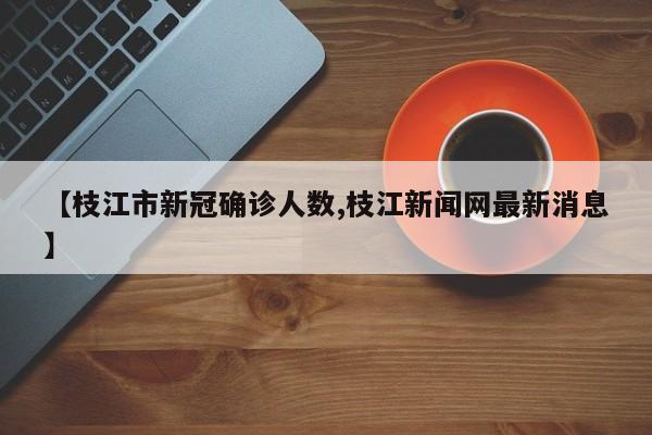 【枝江市新冠确诊人数,枝江新闻网最新消息】