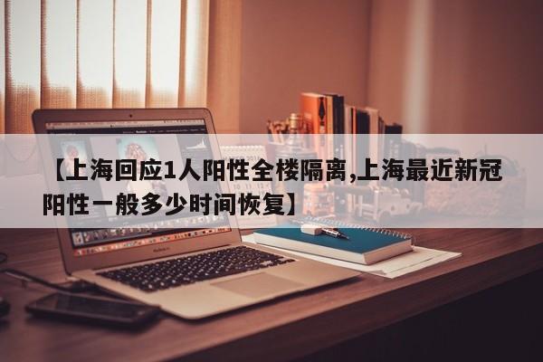 【上海回应1人阳性全楼隔离,上海最近新冠阳性一般多少时间恢复】