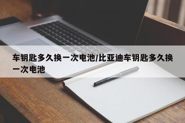 车钥匙多久换一次电池/比亚迪车钥匙多久换一次电池