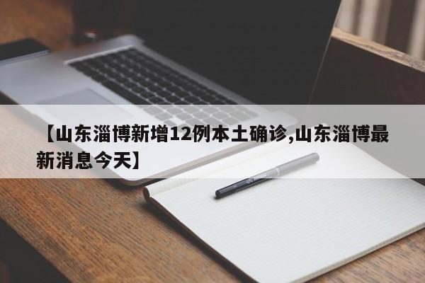 【山东淄博新增12例本土确诊,山东淄博最新消息今天】