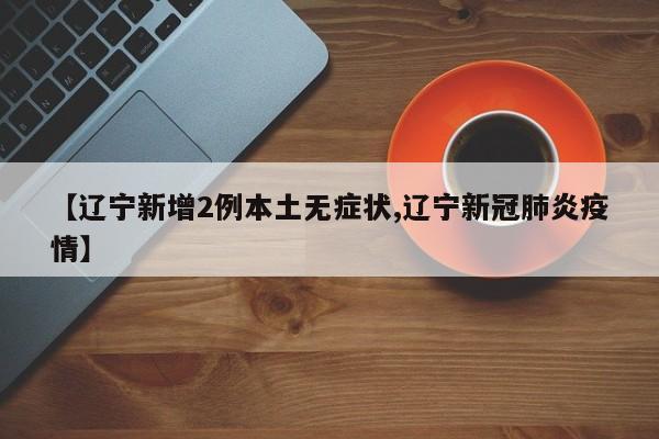【辽宁新增2例本土无症状,辽宁新冠肺炎疫情】