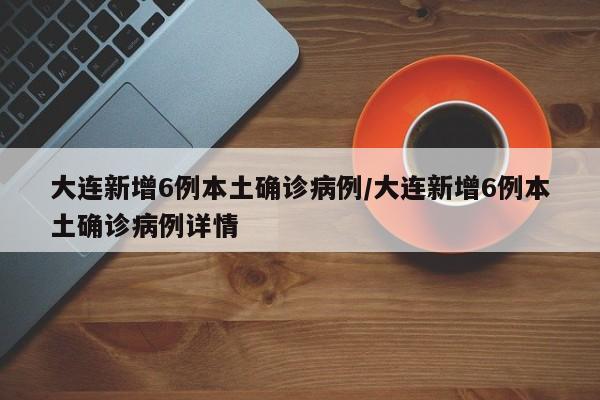 大连新增6例本土确诊病例/大连新增6例本土确诊病例详情