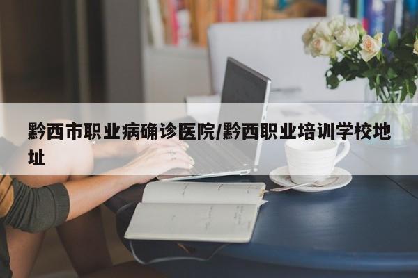 黔西市职业病确诊医院/黔西职业培训学校地址