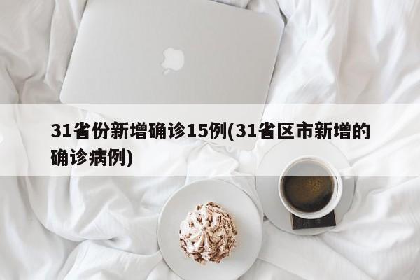 31省份新增确诊15例(31省区市新增的确诊病例)