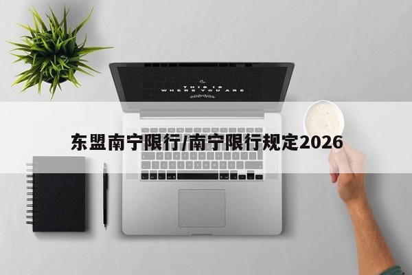 东盟南宁限行/南宁限行规定2026