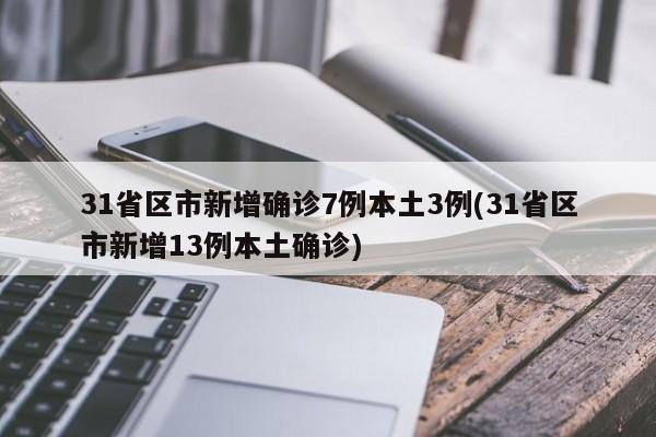 31省区市新增确诊7例本土3例(31省区市新增13例本土确诊)