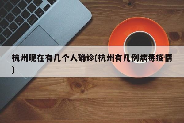 杭州现在有几个人确诊(杭州有几例病毒疫情)