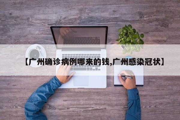 【广州确诊病例哪来的钱,广州感染冠状】