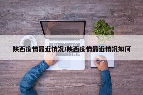 陕西疫情最近情况/陕西疫情最近情况如何