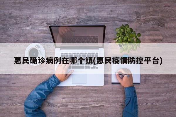 惠民确诊病例在哪个镇(惠民疫情防控平台)