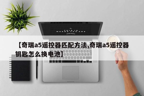 【奇瑞a5遥控器匹配方法,奇瑞a5遥控器钥匙怎么换电池】