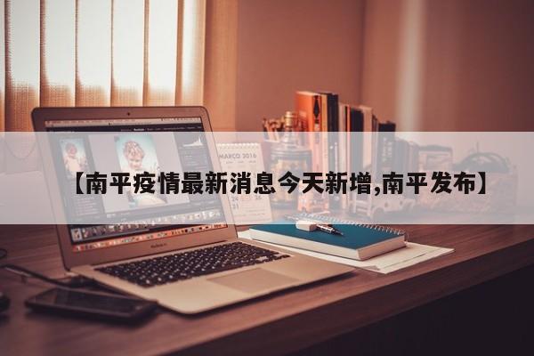 【南平疫情最新消息今天新增,南平发布】