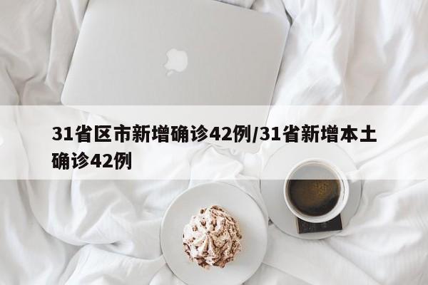 31省区市新增确诊42例/31省新增本土确诊42例