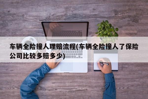车辆全险撞人理赔流程(车辆全险撞人了保险公司比较多赔多少)