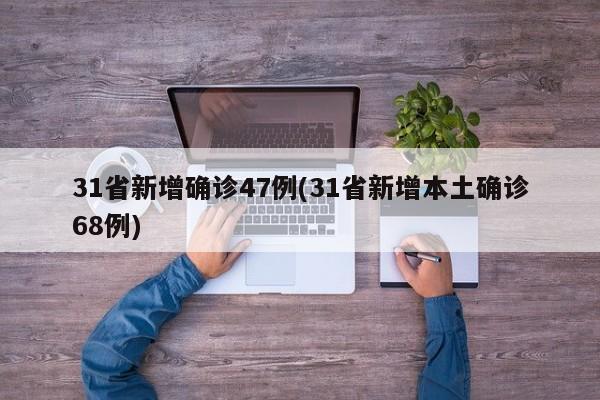 31省新增确诊47例(31省新增本土确诊68例)