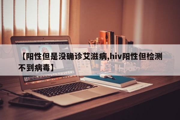 【阳性但是没确诊艾滋病,hiv阳性但检测不到病毒】