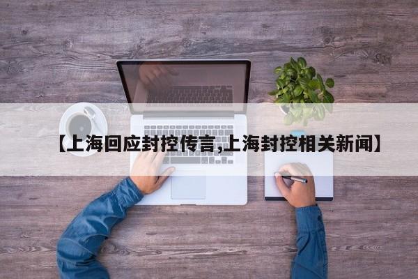 【上海回应封控传言,上海封控相关新闻】