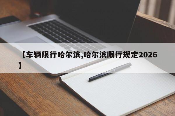 【车辆限行哈尔滨,哈尔滨限行规定2026】