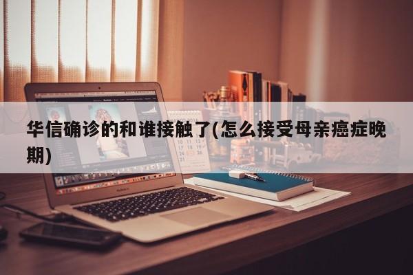 华信确诊的和谁接触了(怎么接受母亲癌症晚期)