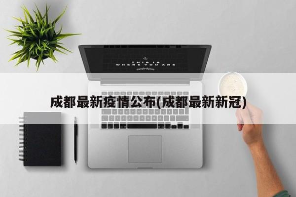成都最新疫情公布(成都最新新冠)
