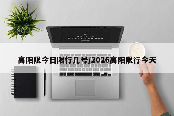高阳限今日限行几号/2026高阳限行今天