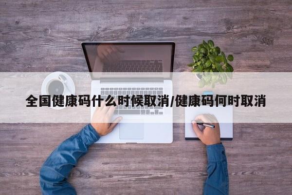 全国健康码什么时候取消/健康码何时取消