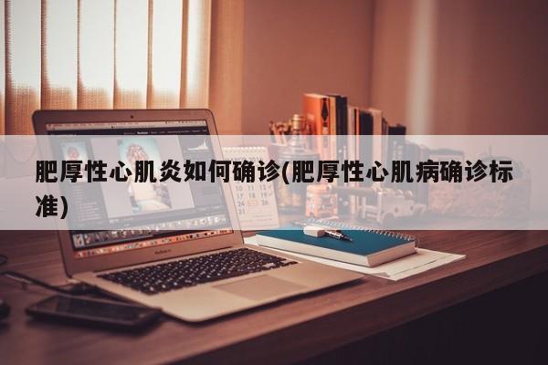 肥厚性心肌炎如何确诊(肥厚性心肌病确诊标准)