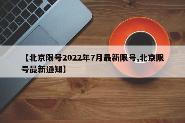 【北京限号2022年7月最新限号,北京限号最新通知】