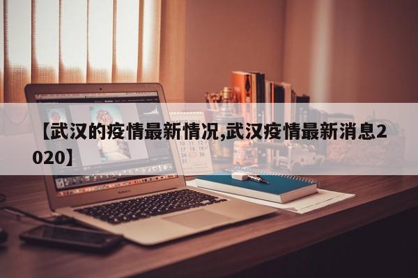 【武汉的疫情最新情况,武汉疫情最新消息2020】