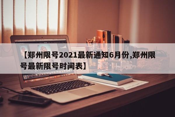【郑州限号2021最新通知6月份,郑州限号最新限号时间表】