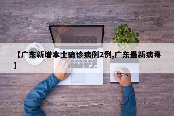 【广东新增本土确诊病例2例,广东最新病毒】