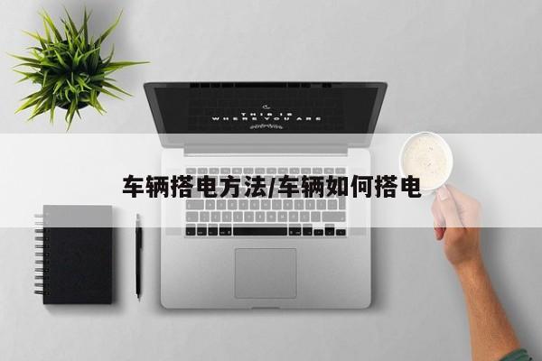 车辆搭电方法/车辆如何搭电